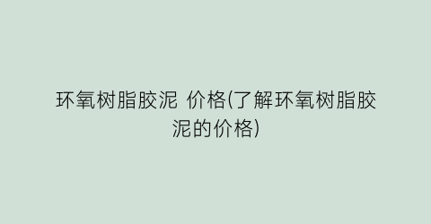 环氧树脂胶泥 价格(了解环氧树脂胶泥的价格)